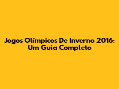 Jogos Olímpicos De Inverno 2016: Um Guia Completo