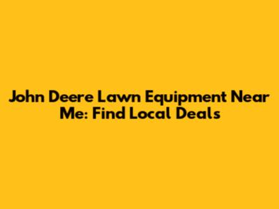 John Deere Lawn Equipment Near Me: Find Local Deals