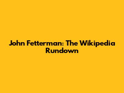 John Fetterman: The Wikipedia Rundown