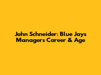 John Schneider: Blue Jays Manager's Career & Age