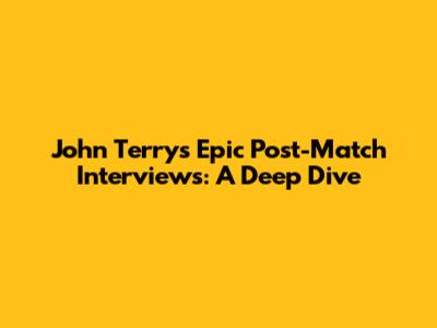 John Terry's Epic Post-Match Interviews: A Deep Dive