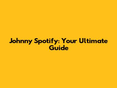 Johnny Spotify: Your Ultimate Guide