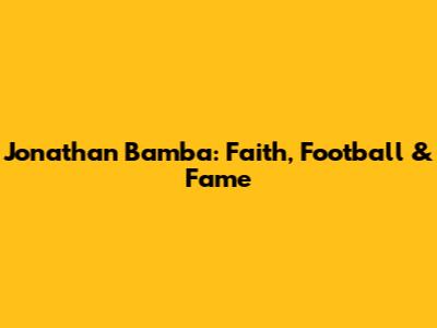 Jonathan Bamba: Faith, Football & Fame