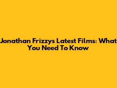 Jonathan Frizzy's Latest Films: What You Need To Know
