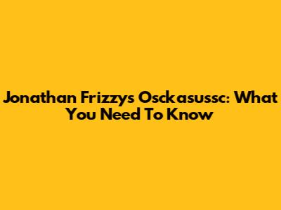 Jonathan Frizzy's Osckasussc: What You Need To Know