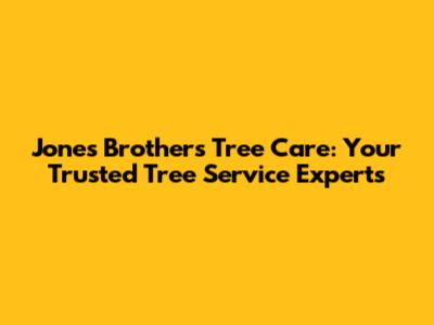 Jones Brothers Tree Care: Your Trusted Tree Service Experts