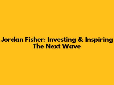 Jordan Fisher: Investing & Inspiring The Next Wave