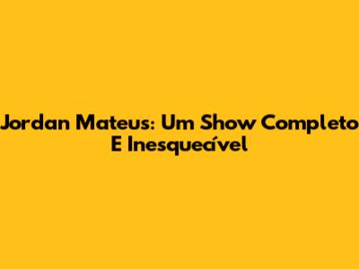 Jordan Mateus: Um Show Completo E Inesquecível