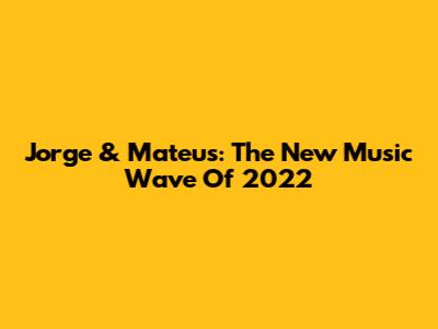 Jorge & Mateus: The New Music Wave Of 2022