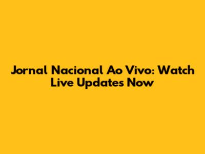 Jornal Nacional Ao Vivo: Watch Live Updates Now