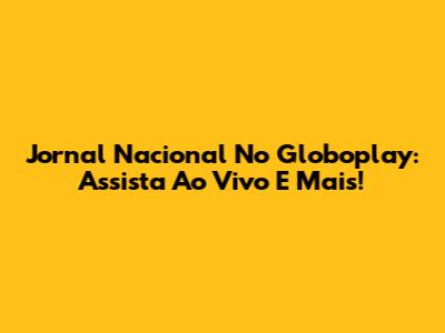 Jornal Nacional No Globoplay: Assista Ao Vivo E Mais!