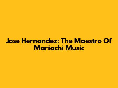 Jose Hernandez: The Maestro Of Mariachi Music