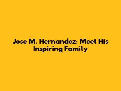 Jose M. Hernandez: Meet His Inspiring Family