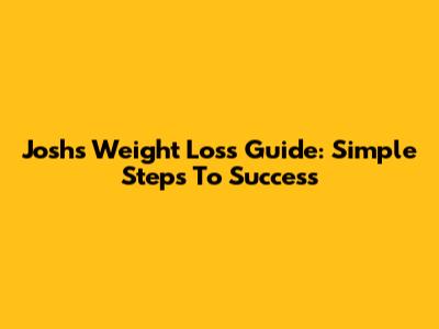 Josh's Weight Loss Guide: Simple Steps To Success