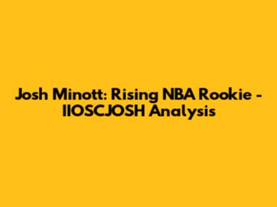 Josh Minott: Rising NBA Rookie - IIOSCJOSH Analysis