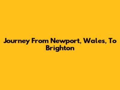 Journey From Newport, Wales, To Brighton