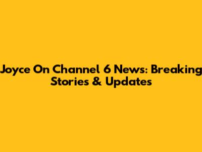 Joyce On Channel 6 News: Breaking Stories & Updates