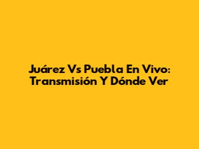 Juárez Vs Puebla En Vivo: Transmisión Y Dónde Ver