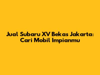 Jual Subaru XV Bekas Jakarta: Cari Mobil Impianmu
