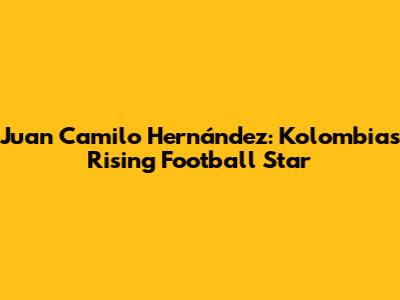 Juan Camilo Hernández: Kolombia's Rising Football Star