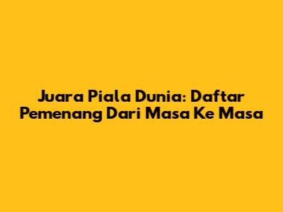 Juara Piala Dunia: Daftar Pemenang Dari Masa Ke Masa