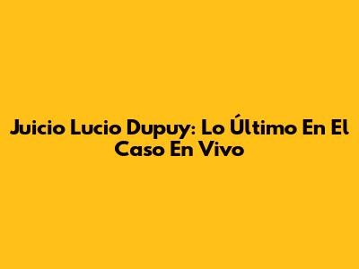 Juicio Lucio Dupuy: Lo Último En El Caso En Vivo