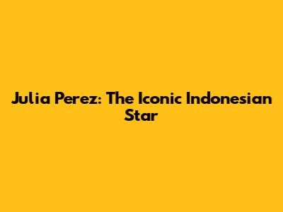 Julia Perez: The Iconic Indonesian Star