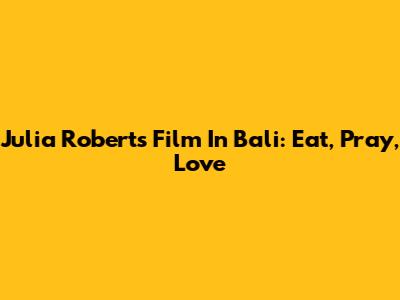 Julia Roberts' Film In Bali: Eat, Pray, Love