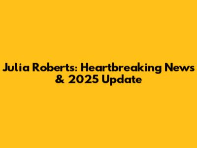Julia Roberts: Heartbreaking News & 2025 Update