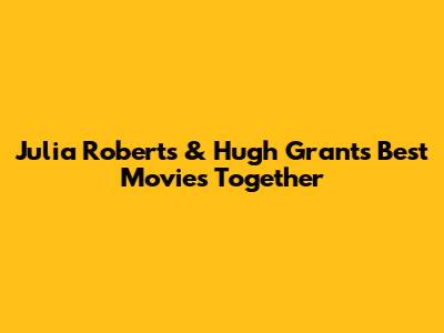 Julia Roberts & Hugh Grant's Best Movies Together