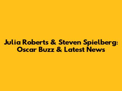 Julia Roberts & Steven Spielberg: Oscar Buzz & Latest News