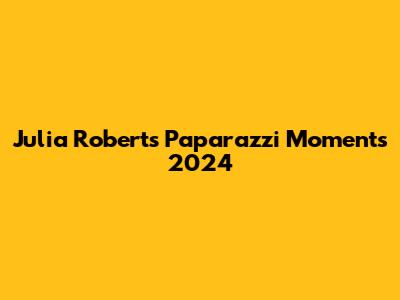 Julia Roberts Paparazzi Moments 2024