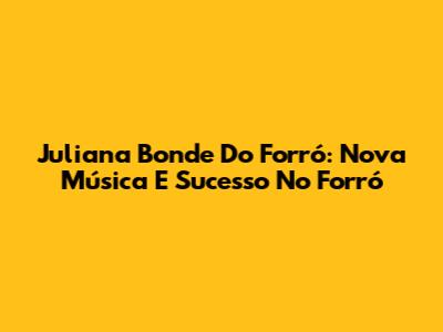 Juliana Bonde Do Forró: Nova Música E Sucesso No Forró