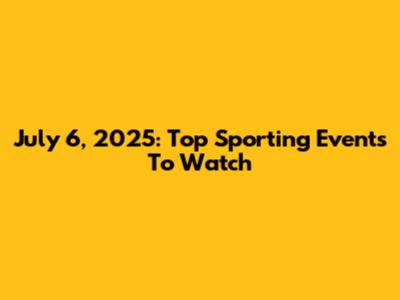 July 6, 2025: Top Sporting Events To Watch