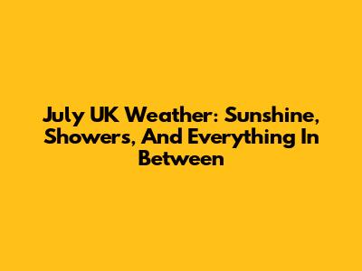 July UK Weather: Sunshine, Showers, And Everything In Between
