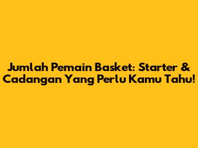 Jumlah Pemain Basket: Starter & Cadangan Yang Perlu Kamu Tahu!