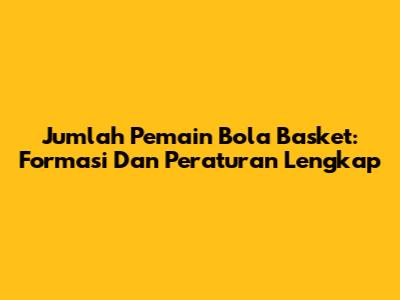 Jumlah Pemain Bola Basket: Formasi Dan Peraturan Lengkap