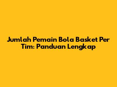 Jumlah Pemain Bola Basket Per Tim: Panduan Lengkap