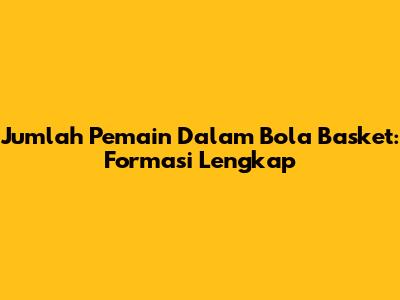 Jumlah Pemain Dalam Bola Basket: Formasi Lengkap