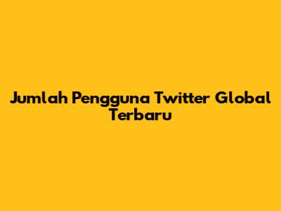 Jumlah Pengguna Twitter Global Terbaru