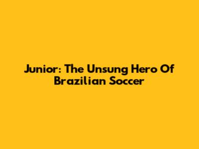 Junior: The Unsung Hero Of Brazilian Soccer