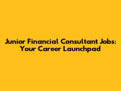 Junior Financial Consultant Jobs: Your Career Launchpad