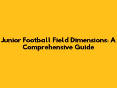 Junior Football Field Dimensions: A Comprehensive Guide