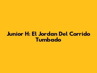 Junior H: El Jordan Del Corrido Tumbado