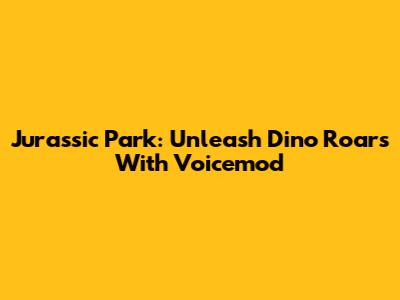 Jurassic Park: Unleash Dino Roars With Voicemod