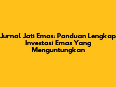 Jurnal Jati Emas: Panduan Lengkap Investasi Emas Yang Menguntungkan