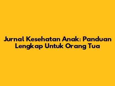 Jurnal Kesehatan Anak: Panduan Lengkap Untuk Orang Tua
