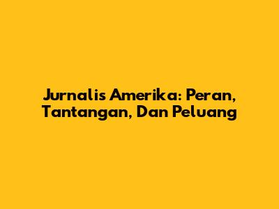 Jurnalis Amerika: Peran, Tantangan, Dan Peluang