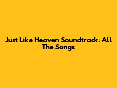 Just Like Heaven Soundtrack: All The Songs