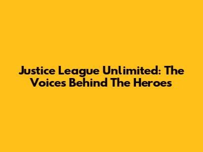 Justice League Unlimited: The Voices Behind The Heroes
